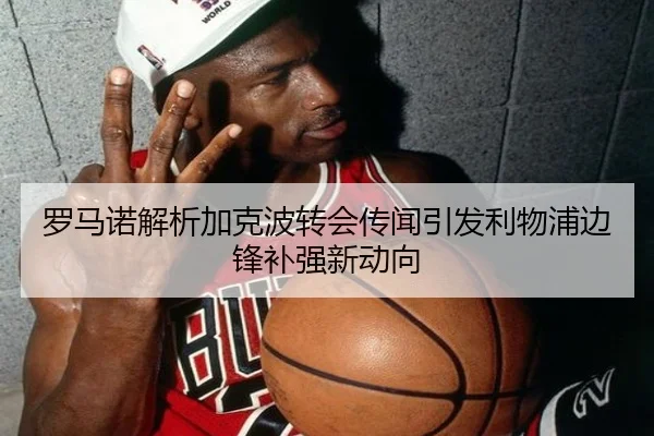 罗马诺解析加克波转会传闻引发利物浦边锋补强新动向 - MGSPORTS
