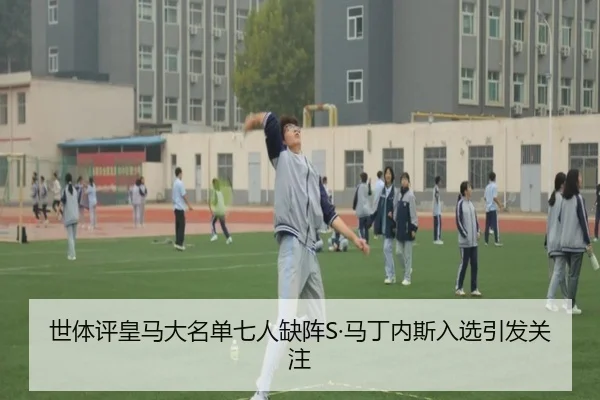 世体评皇马大名单七人缺阵S·马丁内斯入选引发关注