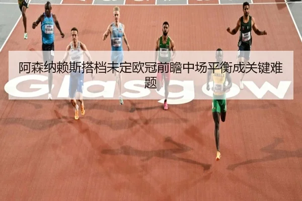 阿森纳赖斯搭档未定欧冠前瞻中场平衡成关键难题（MGSPORTS）
